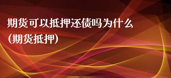 期货可以抵押还债吗为什么(期货抵押)