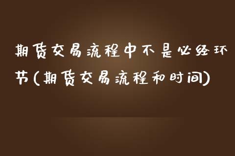 期货交易流程中不是必经环节(期货交易流程和时间)_https://www.boyangwujin.com_内盘期货_第1张