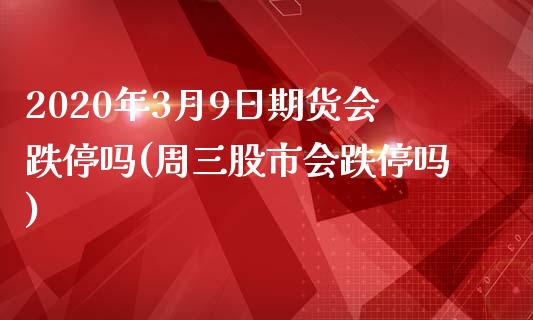 2020年3月9日期货会跌停吗(周三股市会跌停吗)