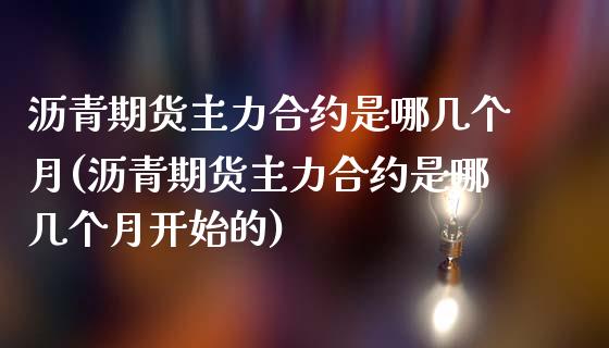 沥青期货主力合约是哪几个月(沥青期货主力合约是哪几个月开始的)