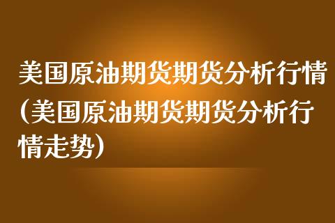 美国原油期货期货分析行情(美国原油期货期货分析行情走势)