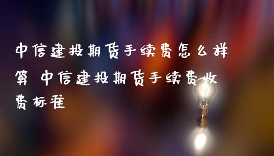 中信建投期货手续费怎么样算 中信建投期货手续费收费标准