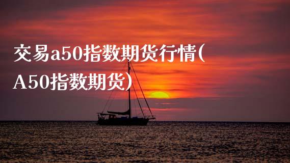 交易a50指数期货行情(A50指数期货)