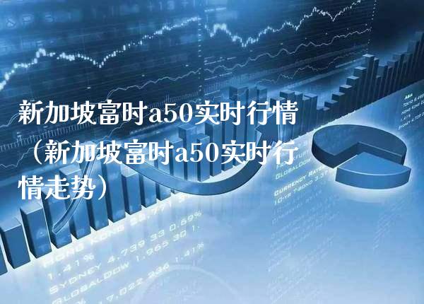 新加坡富时a50实时行情（新加坡富时a50实时行情走势）