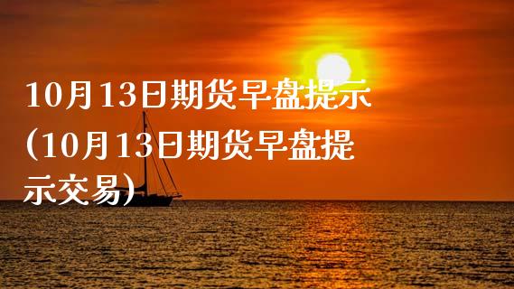 10月13日期货早盘提示(10月13日期货早盘提示交易)