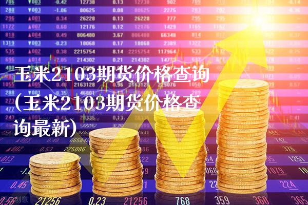 玉米2103期货价格查询(玉米2103期货价格查询最新)