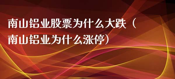 南山铝业股票为什么大跌（南山铝业为什么涨停）_https://www.boyangwujin.com_期货直播间_第1张