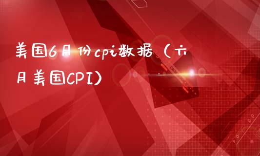 美国6月份cpi数据（六月美国CPI）_https://www.boyangwujin.com_期货直播间_第1张