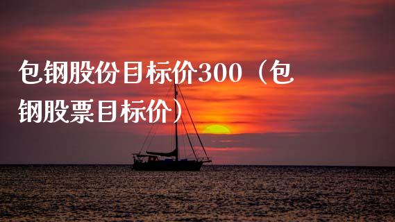 包钢股份目标价300（包钢股票目标价）_https://www.boyangwujin.com_白银期货_第1张