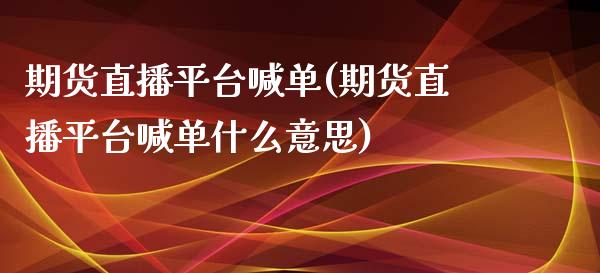 期货直播平台喊单(期货直播平台喊单什么意思)