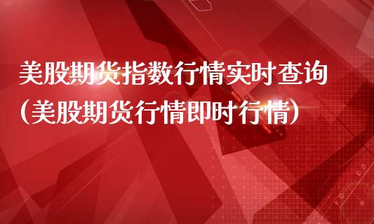 美股期货指数行情实时查询(美股期货行情即时行情)_https://www.boyangwujin.com_期货直播间_第1张