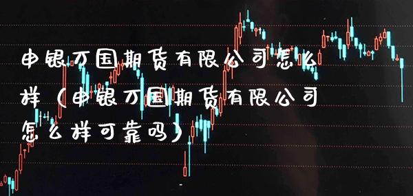 申银万国期货有限公司怎么样（申银万国期货有限公司怎么样可靠吗）