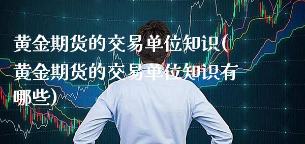 黄金期货的交易单位知识(黄金期货的交易单位知识有哪些)