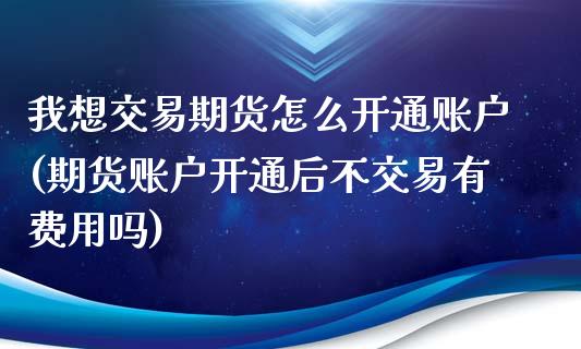 我想交易期货怎么开通账户(期货账户开通后不交易有费用吗)