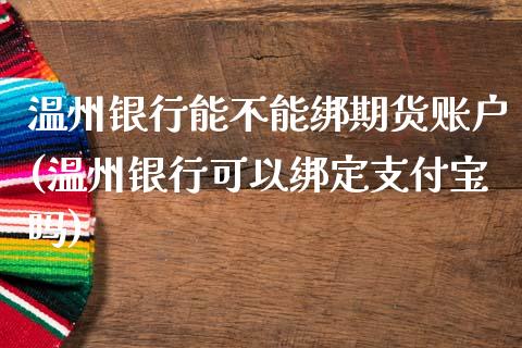 温州银行能不能绑期货账户(温州银行可以绑定支付宝吗)_https://www.boyangwujin.com_期货直播间_第1张