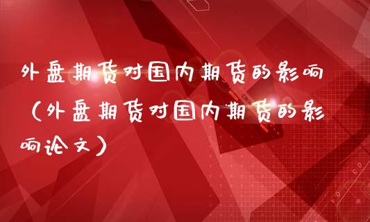 外盘期货对国内期货的影响（外盘期货对国内期货的影响论文）