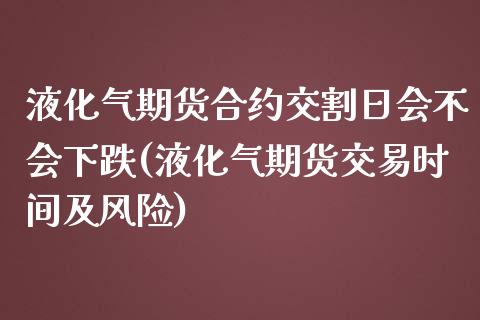 液化气期货合约交割日会不会下跌(液化气期货交易时间及风险)