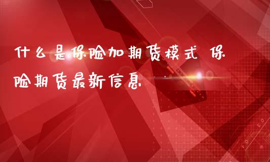 什么是保险加期货模式 保险期货最新信息_https://www.boyangwujin.com_期货直播间_第1张