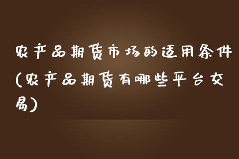 农产品期货市场的适用条件(农产品期货有哪些平台交易)