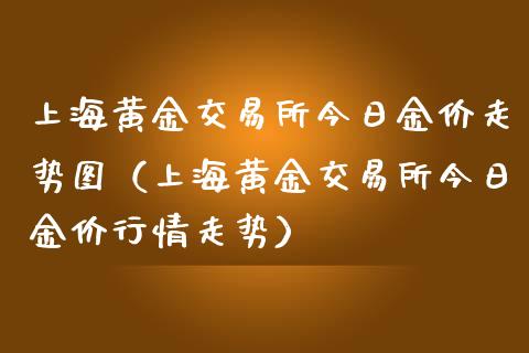 上海黄金交易所今日金价走势图（上海黄金交易所今日金价行情走势）