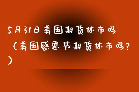 5月31日美国期货休市吗（美国感恩节期货休市吗?）