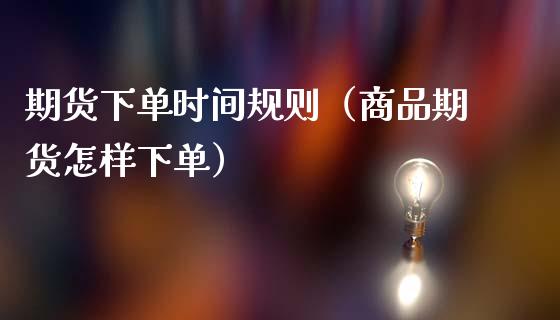 期货下单时间规则（商品期货怎样下单）_https://www.boyangwujin.com_期货直播间_第1张