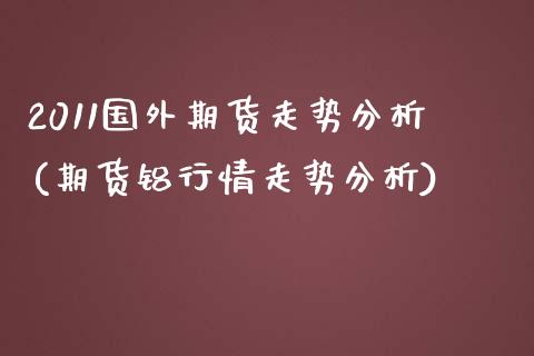 2011国外期货走势分析(期货铝行情走势分析)