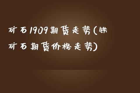 矿石1909期货走势(铁矿石期货价格走势)