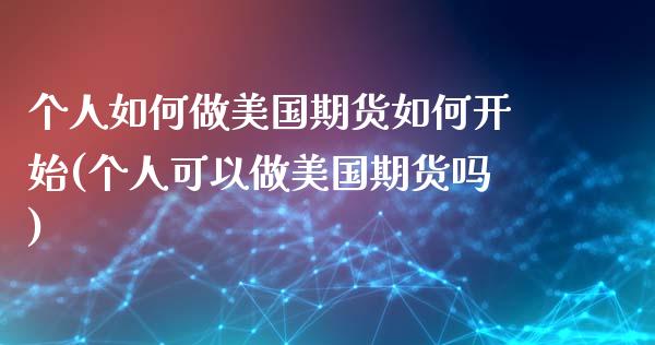 个人如何做美国期货如何开始(个人可以做美国期货吗)_https://www.boyangwujin.com_期货直播间_第1张