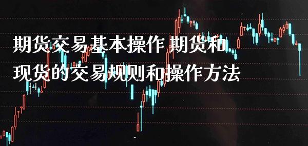 期货交易基本操作 期货和现货的交易规则和操作方法