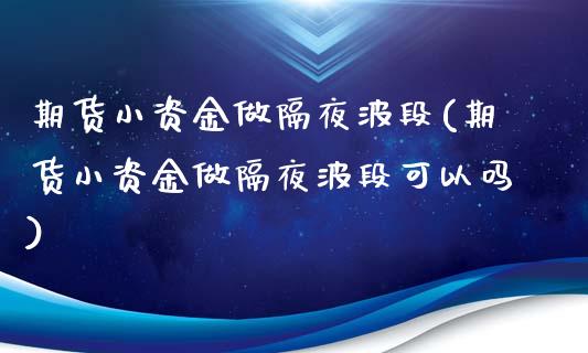 期货小资金做隔夜波段(期货小资金做隔夜波段可以吗)_https://www.boyangwujin.com_期货直播间_第1张