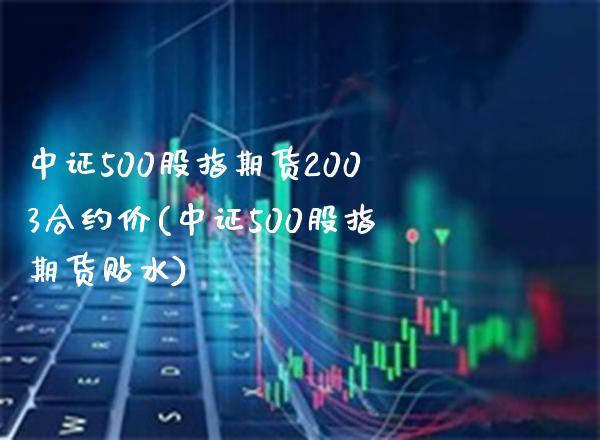 中证500股指期货2003合约价(中证500股指期货贴水)