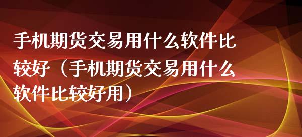 手机期货交易用什么软件比较好（手机期货交易用什么软件比较好用）