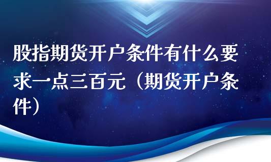 股指期货开户条件有什么要求一点三百元（期货开户条件）