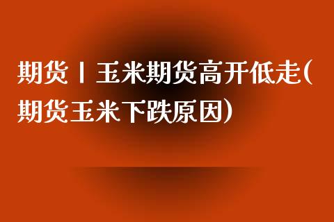 期货丨玉米期货高开低走(期货玉米下跌原因)