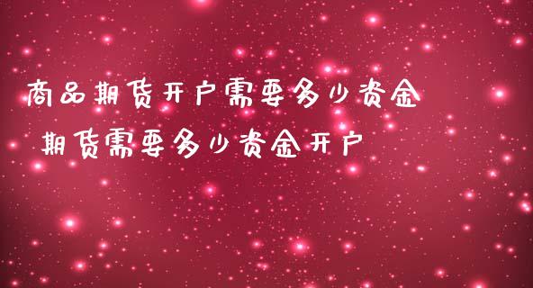 商品期货开户需要多少资金 期货需要多少资金开户_https://www.boyangwujin.com_期货直播间_第1张