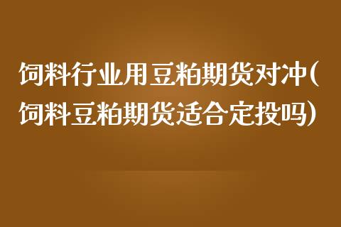 饲料行业用豆粕期货对冲(饲料豆粕期货适合定投吗)