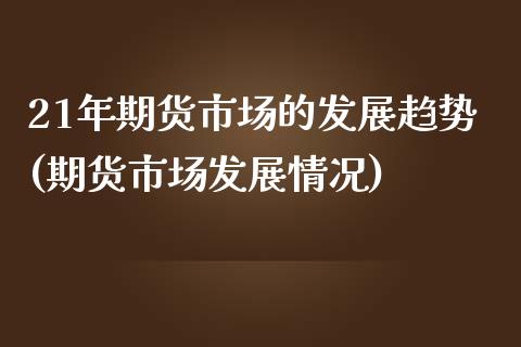 21年期货市场的发展趋势(期货市场发展情况)