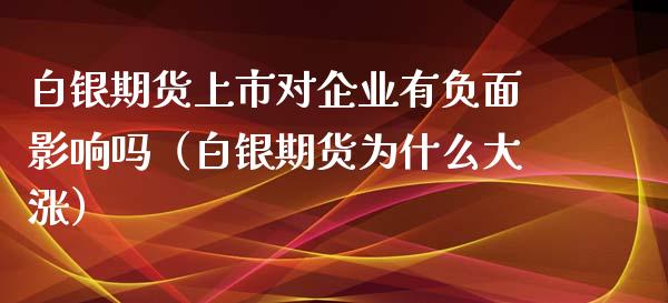 白银期货上市对企业有负面影响吗（白银期货为什么大涨）