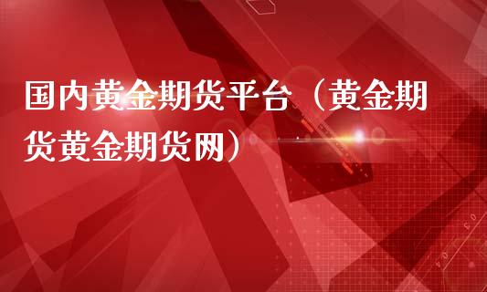 国内黄金期货平台（黄金期货黄金期货网）