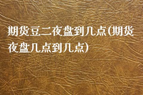 期货豆二夜盘到几点(期货夜盘几点到几点)_https://www.boyangwujin.com_原油直播间_第1张