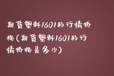 期货塑料1601的行情价格(期货塑料1601的行情价格是多少)