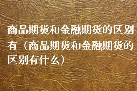 商品期货和金融期货的区别有（商品期货和金融期货的区别有什么）_https://www.boyangwujin.com_期货直播间_第1张