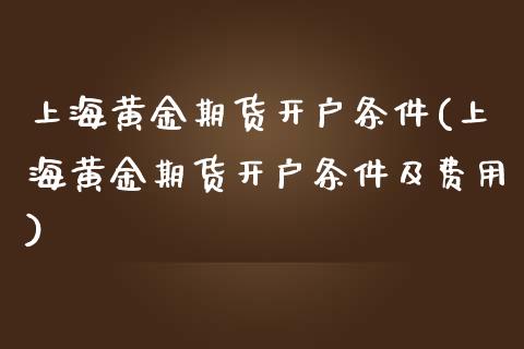 上海黄金期货开户条件(上海黄金期货开户条件及费用)_https://www.boyangwujin.com_期货直播间_第1张