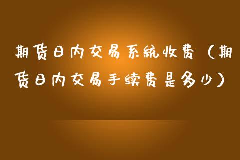 期货日内交易系统收费（期货日内交易手续费是多少）