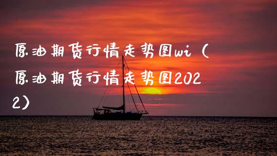 原油期货行情走势图wi（原油期货行情走势图2022）