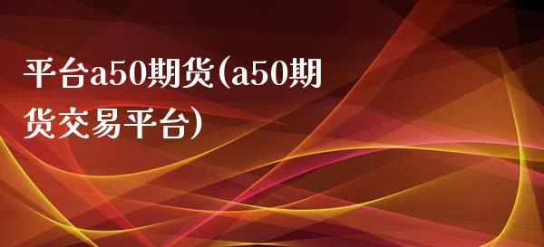 平台a50期货(a50期货交易平台)