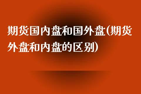 期货国内盘和国外盘(期货外盘和内盘的区别)