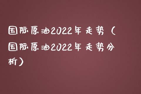 国际原油2022年走势（国际原油2022年走势分析）