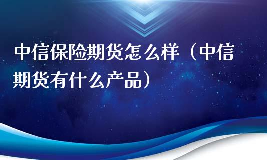 中信保险期货怎么样（中信期货有什么产品）